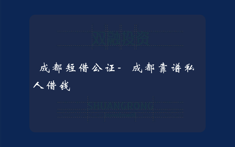 成都短借公证-成都靠谱私人借钱