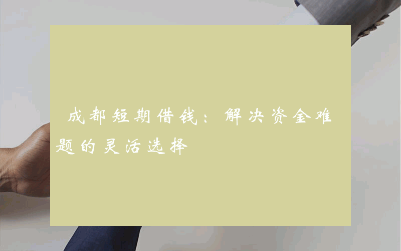 成都短期借钱：解决资金难题的灵活选择