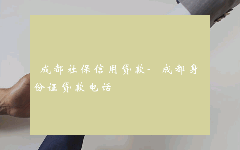 成都社保信用贷款-成都身份证贷款电话