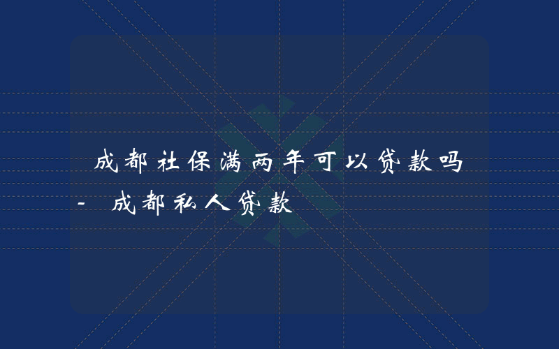 成都社保满两年可以贷款吗-成都私人贷款