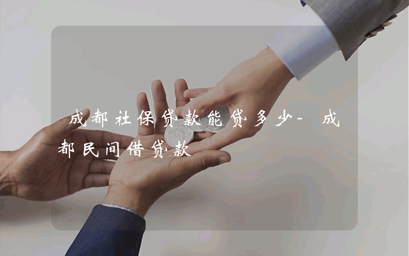 成都社保贷款能贷多少-成都民间借贷款