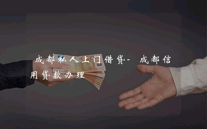 成都私人上门借贷-成都信用贷款办理