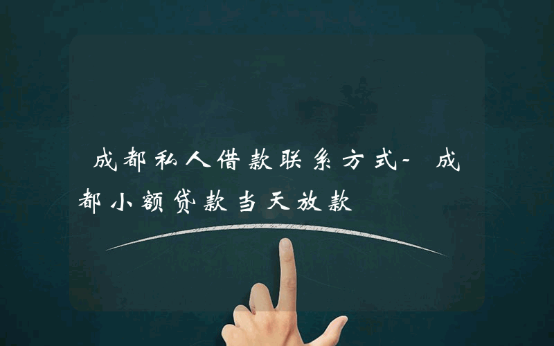 成都私人借款联系方式-成都小额贷款当天放款