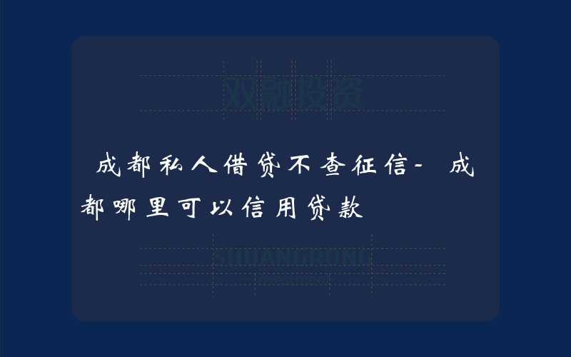 成都私人借贷不查征信-成都哪里可以信用贷款