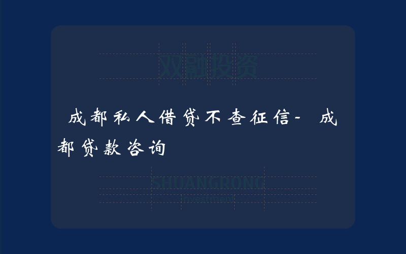 成都私人借贷不查征信-成都贷款咨询