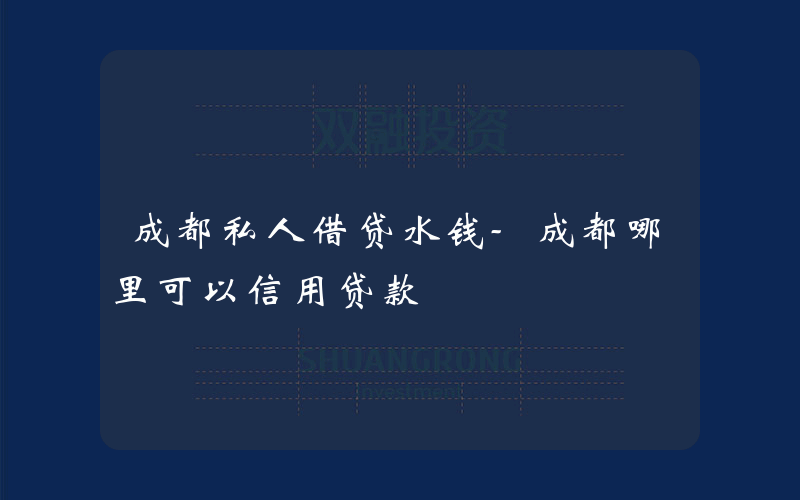 成都私人借贷水钱-成都哪里可以信用贷款