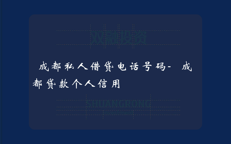 成都私人借贷电话号码-成都贷款个人信用