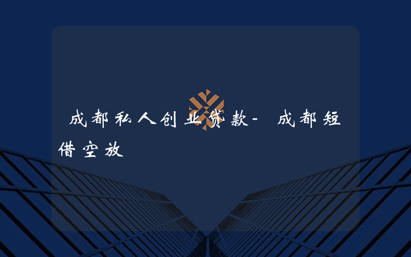 成都私人创业贷款-成都短借空放