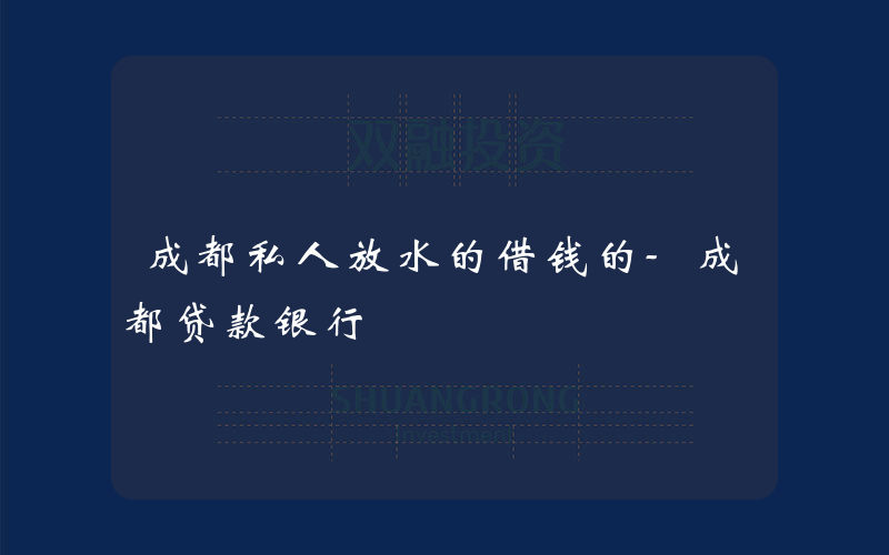 成都私人放水的借钱的-成都贷款银行