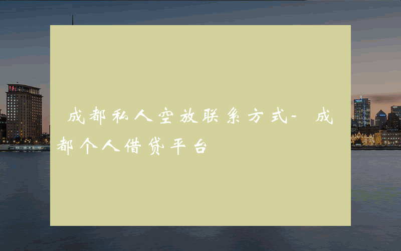 成都私人空放联系方式-成都个人借贷平台