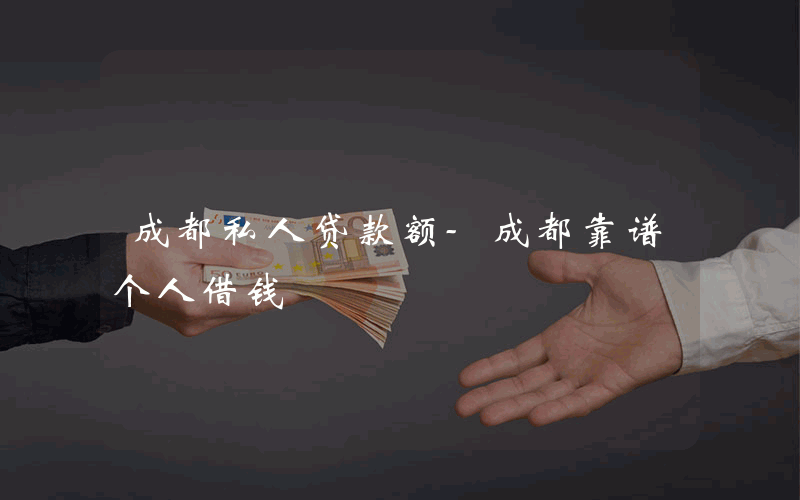 成都私人贷款额-成都靠谱个人借钱