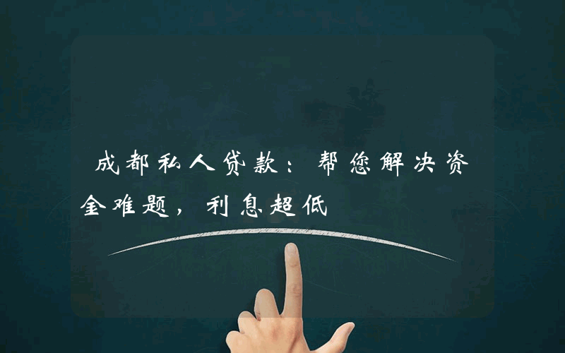 成都私人贷款：帮您解决资金难题，利息超低