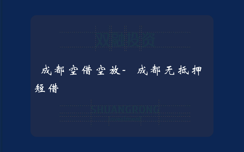 成都空借空放-成都无抵押短借