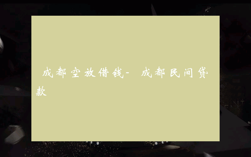 成都空放借钱-成都民间贷款