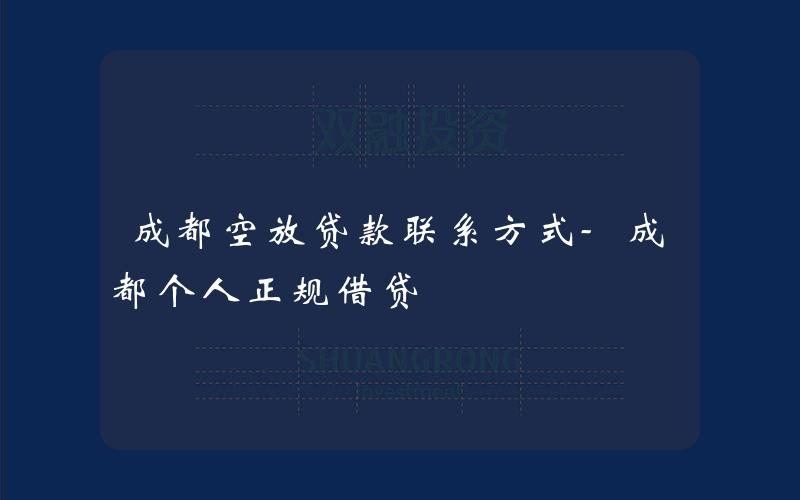 成都空放贷款联系方式-成都个人正规借贷