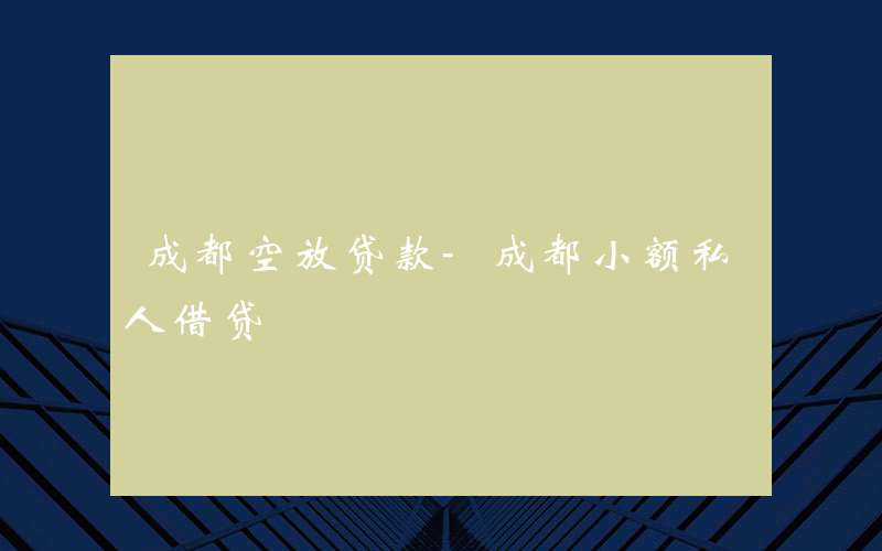 成都空放贷款-成都小额私人借贷