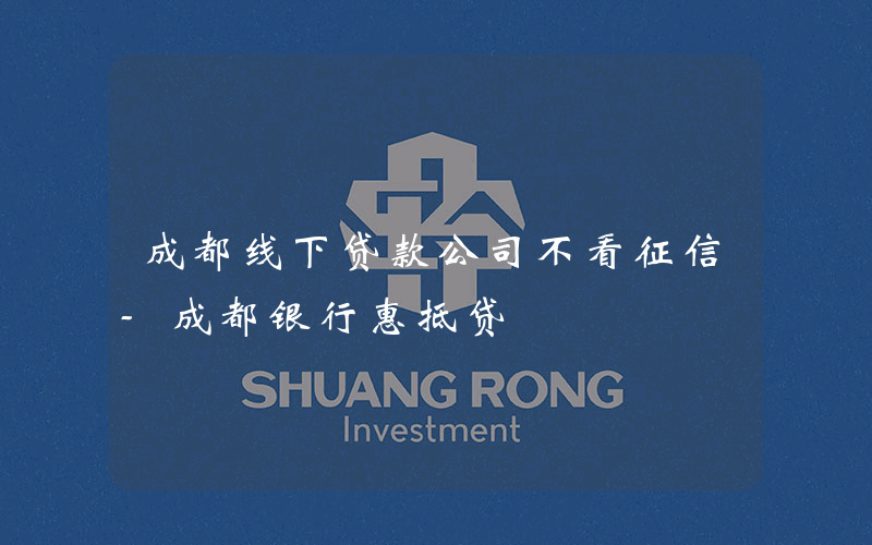 成都线下贷款公司不看征信-成都银行惠抵贷