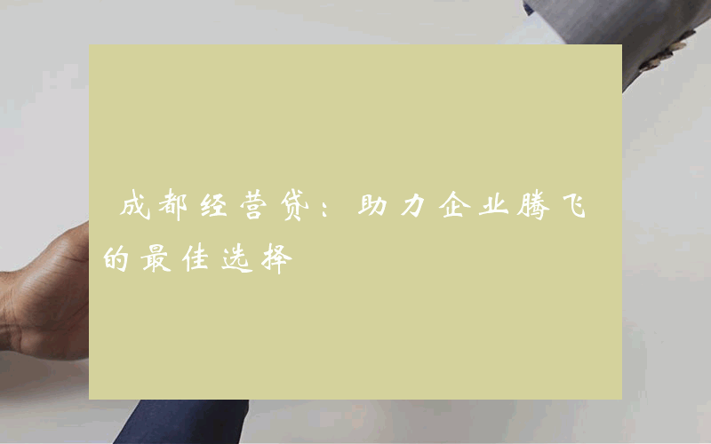 成都经营贷：助力企业腾飞的最佳选择