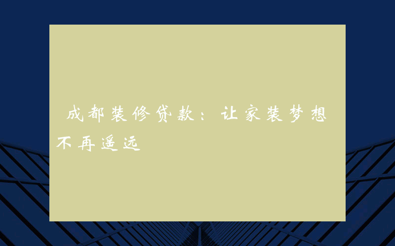 成都装修贷款：让家装梦想不再遥远