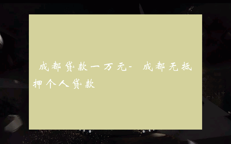 成都贷款一万元-成都无抵押个人贷款