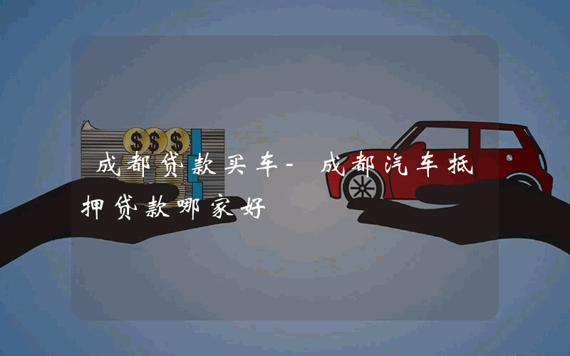 成都贷款买车-成都汽车抵押贷款哪家好