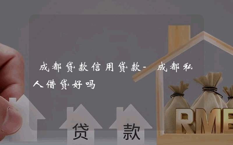 成都贷款信用贷款-成都私人借贷好吗