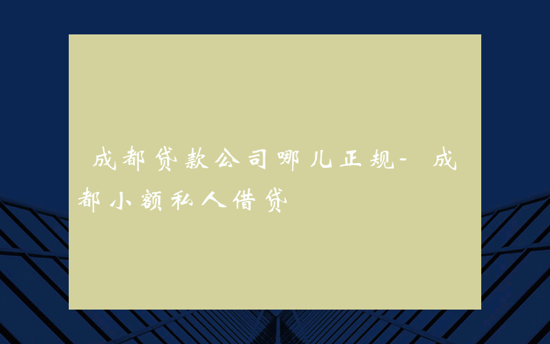 成都贷款公司哪儿正规-成都小额私人借贷