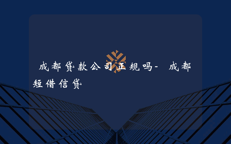 成都贷款公司正规吗-成都短借信贷