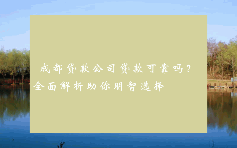 成都贷款公司贷款可靠吗？全面解析助你明智选择