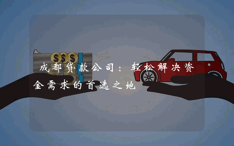 成都贷款公司：轻松解决资金需求的首选之地