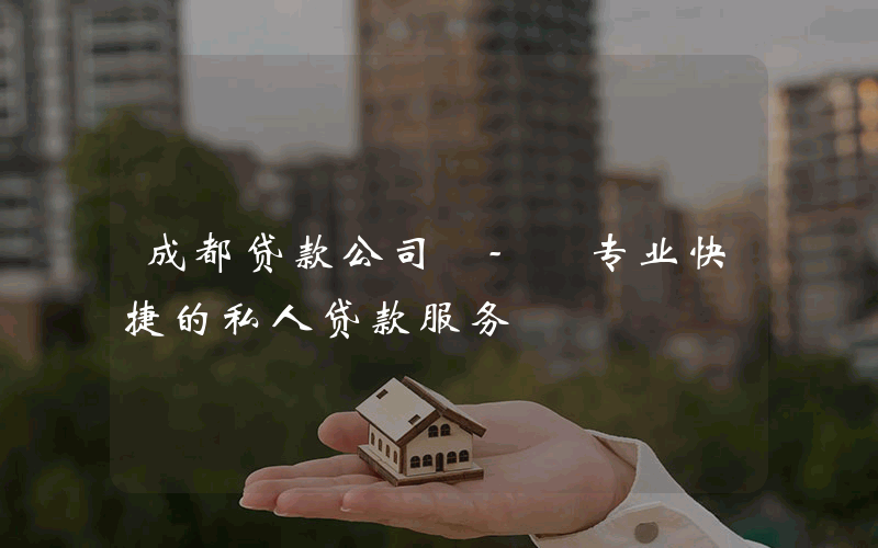 成都贷款公司 - 专业快捷的私人贷款服务