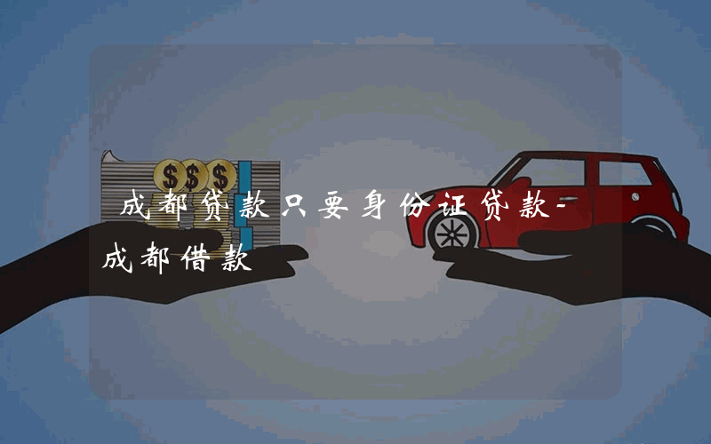 成都贷款只要身份证贷款-成都借款