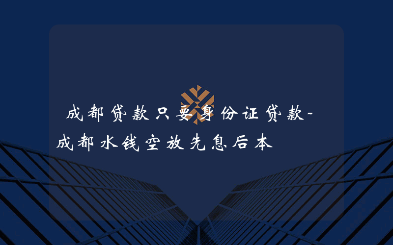 成都贷款只要身份证贷款-成都水钱空放先息后本