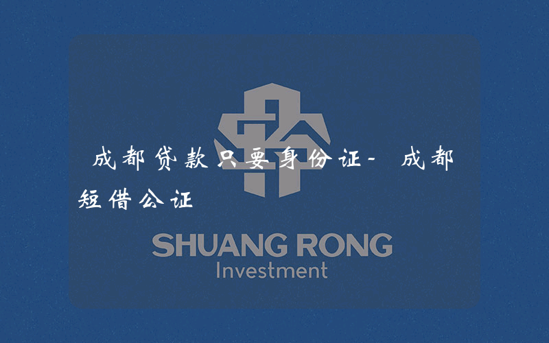 成都贷款只要身份证-成都短借公证