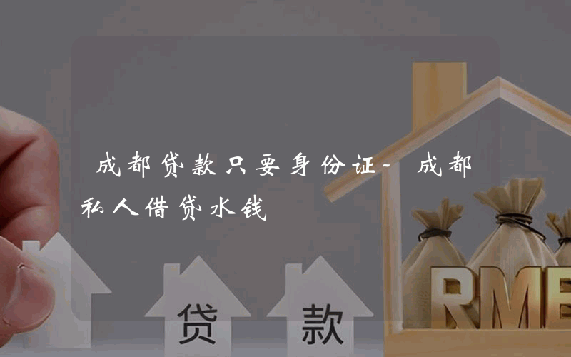 成都贷款只要身份证-成都私人借贷水钱