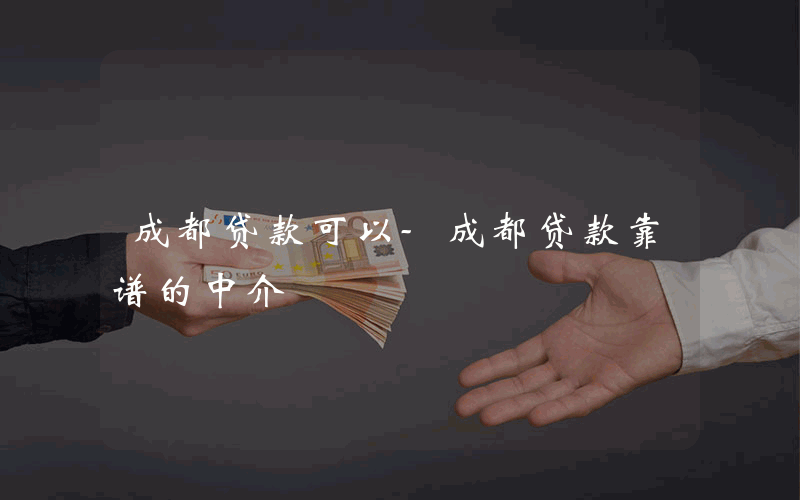 成都贷款可以-成都贷款靠谱的中介