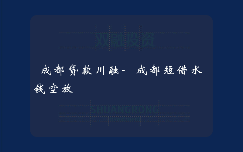 成都贷款川融-成都短借水钱空放