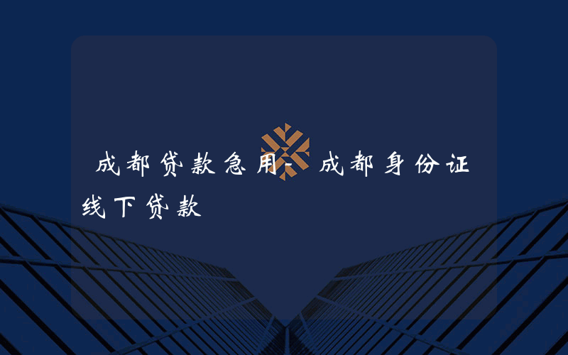 成都贷款急用-成都身份证线下贷款