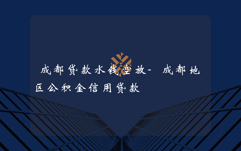 成都贷款水钱空放-成都地区公积金信用贷款