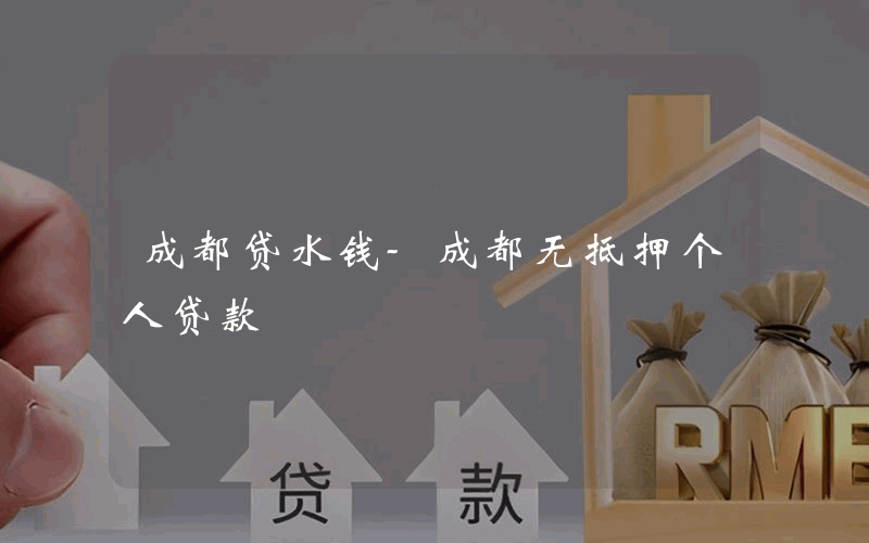 成都贷水钱-成都无抵押个人贷款