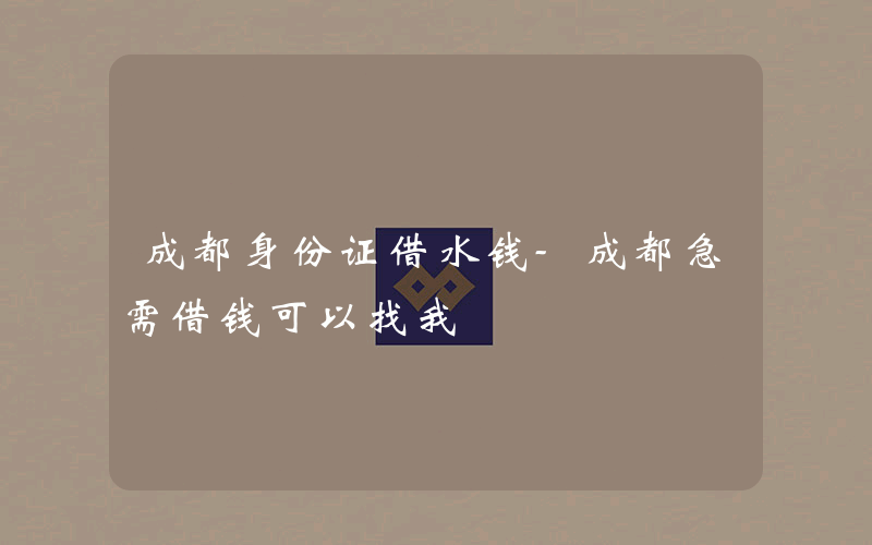 成都身份证借水钱-成都急需借钱可以找我