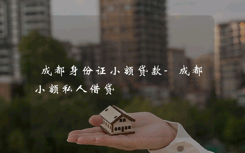 成都身份证小额贷款-成都小额私人借贷