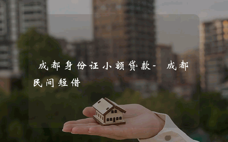 成都身份证小额贷款-成都民间短借