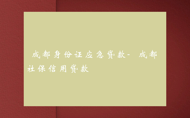 成都身份证应急贷款-成都社保信用贷款