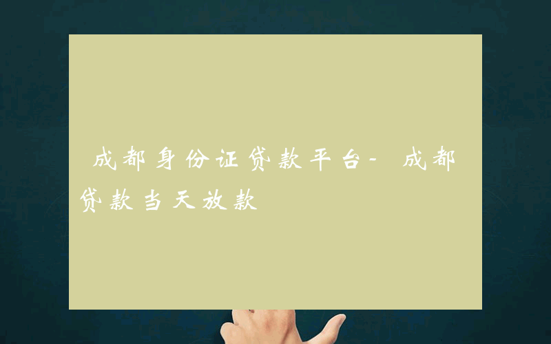 成都身份证贷款平台-成都贷款当天放款