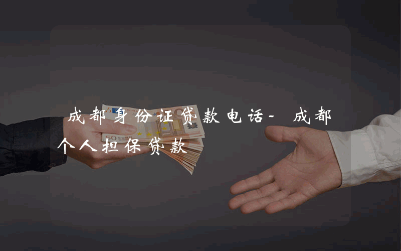 成都身份证贷款电话-成都个人担保贷款