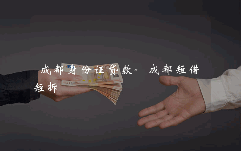 成都身份证贷款-成都短借短拆