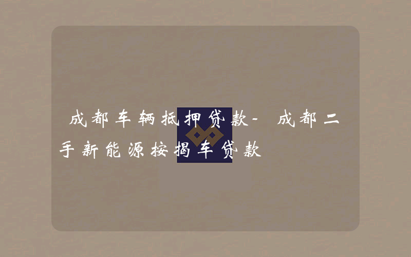 成都车辆抵押贷款-成都二手新能源按揭车贷款