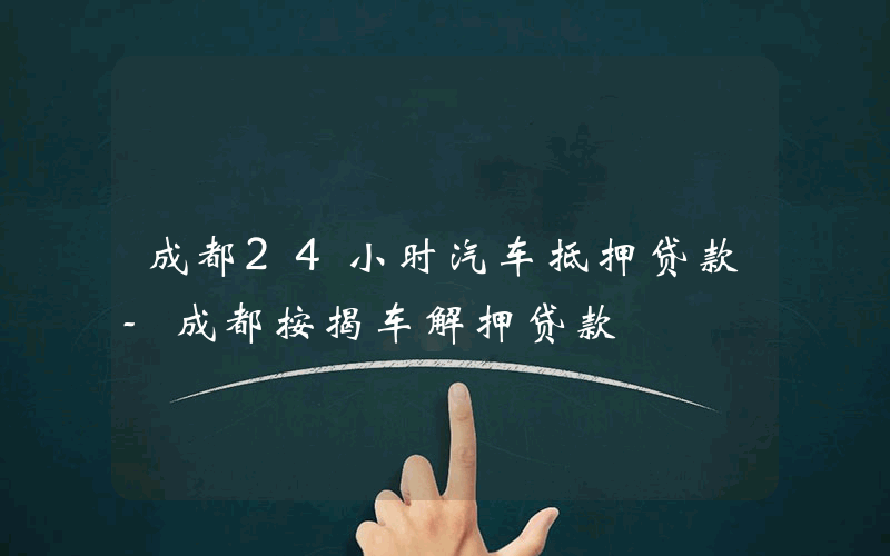 成都24小时汽车抵押贷款-成都按揭车解押贷款