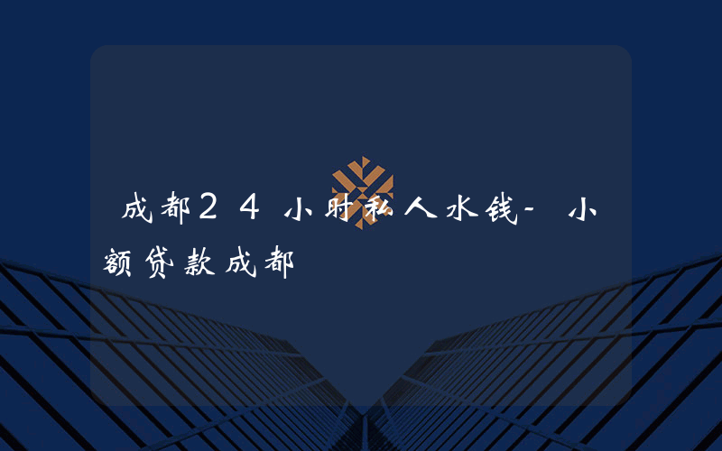 成都24小时私人水钱-小额贷款成都